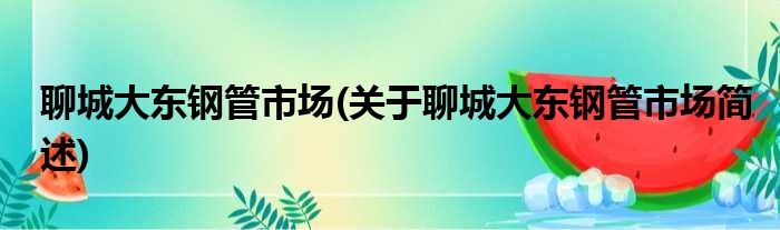 聊城大东钢管市场(关于聊城大东钢管市场简述)