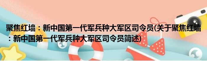 聚焦红墙：新中国第一代军兵种大军区司令员(关于聚焦红墙：新中国第一代军兵种大军区司令员简述)