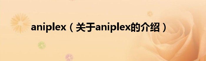 aniplex（关于aniplex的介绍）