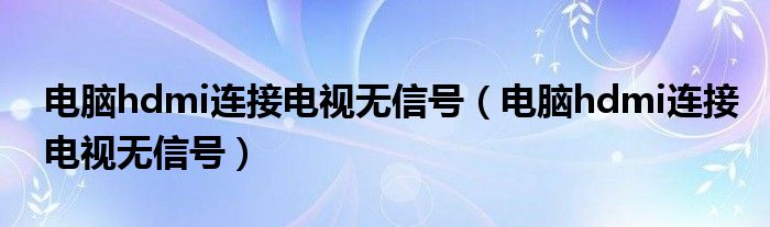 电脑hdmi连接电视无信号（电脑hdmi连接电视无信号）