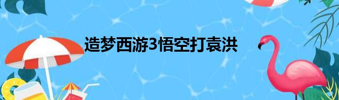 造梦西游3悟空打袁洪