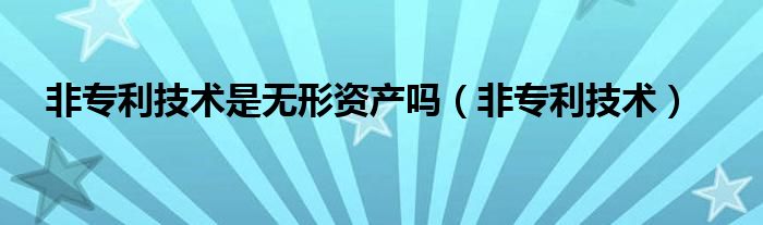 非专利技术是无形资产吗（非专利技术）