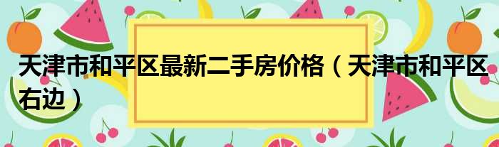 天津市和平区最新二手房价格（天津市和平区右边）