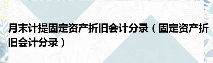 月末计提固定资产折旧会计分录（固定资产折旧会计分录）