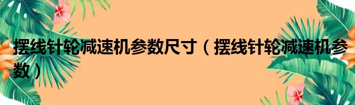 摆线针轮减速机参数尺寸（摆线针轮减速机参数）