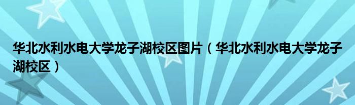 华北水利水电大学龙子湖校区图片（华北水利水电大学龙子湖校区）