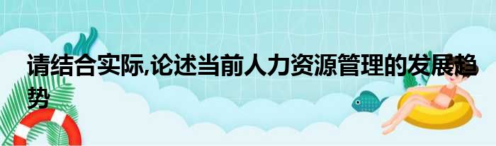 请结合实际,论述当前人力资源管理的发展趋势