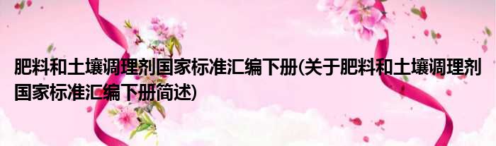 肥料和土壤调理剂国家标准汇编下册(关于肥料和土壤调理剂国家标准汇编下册简述)