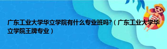 广东工业大学华立学院有什么专业班吗?（广东工业大学华立学院王牌专业）