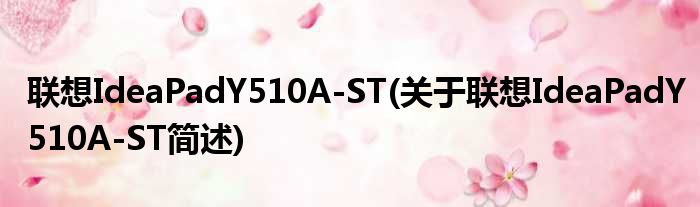 联想IdeaPadY510A-ST(关于联想IdeaPadY510A-ST简述)