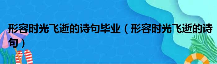 形容时光飞逝的诗句毕业（形容时光飞逝的诗句）