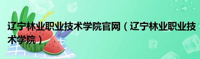 辽宁林业职业技术学院官网（辽宁林业职业技术学院）