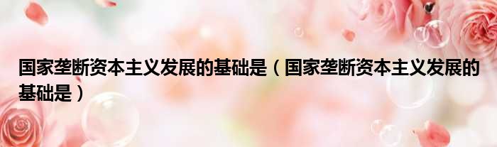 国家垄断资本主义发展的基础是（国家垄断资本主义发展的基础是）