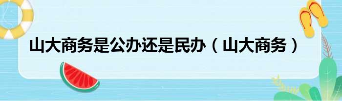 山大商务是公办还是民办（山大商务）