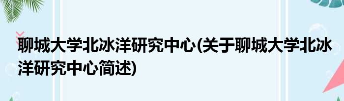 聊城大学北冰洋研究中心(关于聊城大学北冰洋研究中心简述)