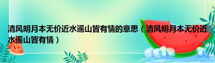 清风明月本无价近水遥山皆有情的意思（清风明月本无价近水遥山皆有情）