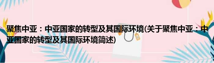 聚焦中亚：中亚国家的转型及其国际环境(关于聚焦中亚：中亚国家的转型及其国际环境简述)