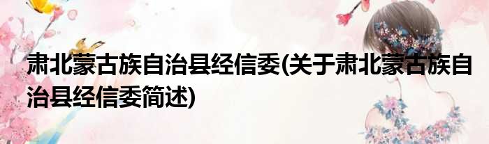 肃北蒙古族自治县经信委(关于肃北蒙古族自治县经信委简述)