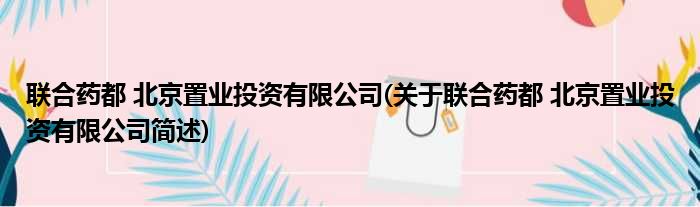 联合药都 北京置业投资有限公司(关于联合药都 北京置业投资有限公司简述)