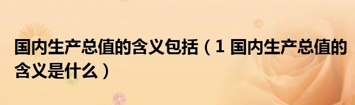 国内生产总值的含义包括（1 国内生产总值的含义是什么）