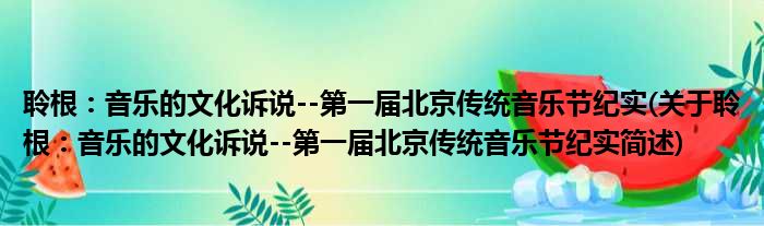 聆根：音乐的文化诉说--第一届北京传统音乐节纪实(关于聆根：音乐的文化诉说--第一届北京传统音乐节纪实简述)