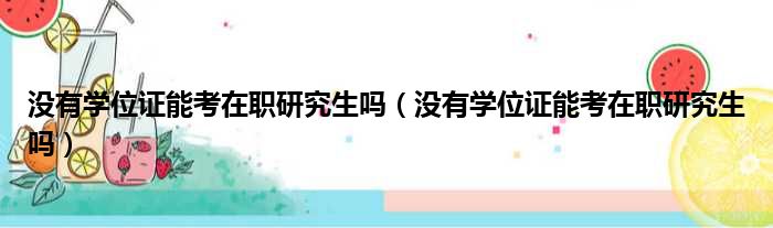 没有学位证能考在职研究生吗（没有学位证能考在职研究生吗）