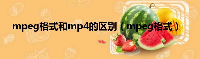 mpeg格式和mp4的区别（mpeg格式）