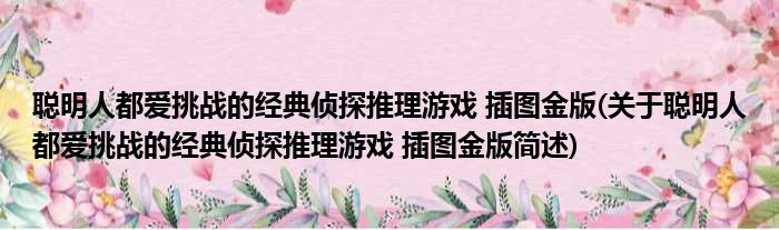 聪明人都爱挑战的经典侦探推理游戏 插图金版(关于聪明人都爱挑战的经典侦探推理游戏 插图金版简述)