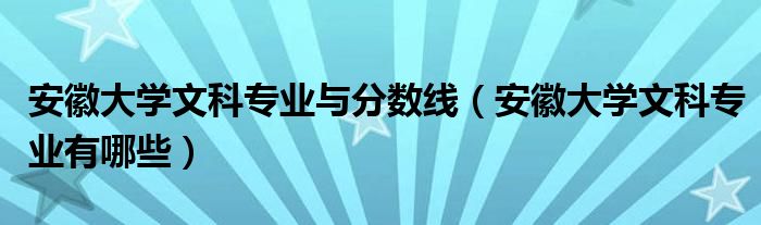 安徽大学文科专业与分数线（安徽大学文科专业有哪些）