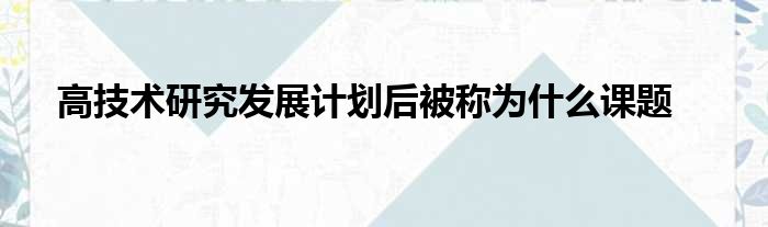 高技术研究发展计划后被称为什么课题