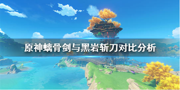 原神手游螭骨剑与黑岩斩刀效果对比 螭骨剑与黑岩斩刀谁更好