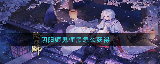 阴阳师鬼使黑获取方法 鬼使黑从哪里得到