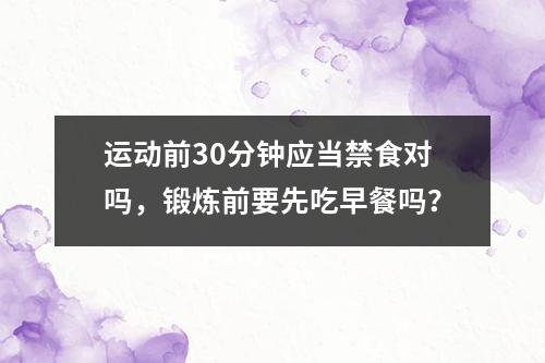 运动前30分钟应当禁食对吗，锻炼前要先吃早餐吗？