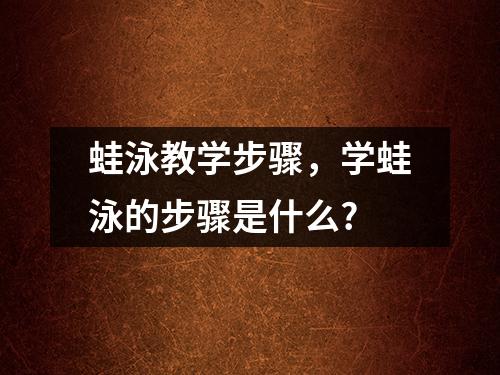 蛙泳教学步骤，学蛙泳的步骤是什么?