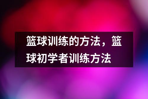 篮球训练的方法，篮球初学者训练方法