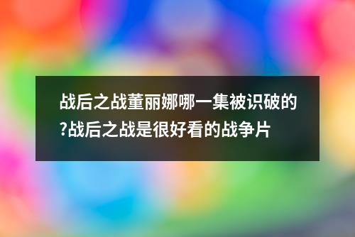 战后之战董丽娜哪一集被识破的?战后之战是很好看的战争片