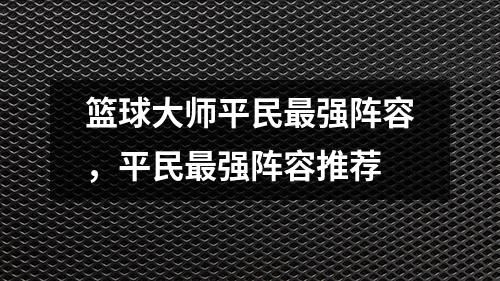 篮球大师平民最强阵容，平民最强阵容推荐