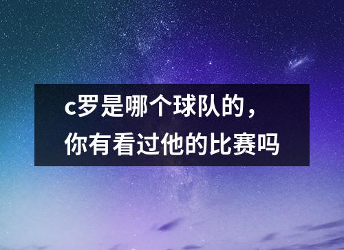 c罗是哪个球队的，你有看过他的比赛吗