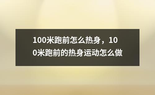 100米跑前怎么热身，100米跑前的热身运动怎么做