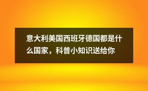 意大利美国西班牙德国都是什么国家，科普小知识送给你