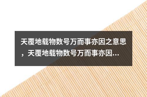 天覆地载物数号万而事亦因之意思，天覆地载物数号万而事亦因之是什么意思