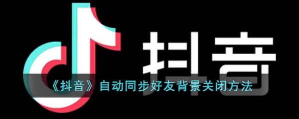 抖音自动同步好友背景关闭方法，具体介绍