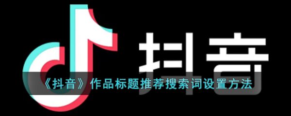 抖音作品标题推荐搜索词怎么设置，设置方法