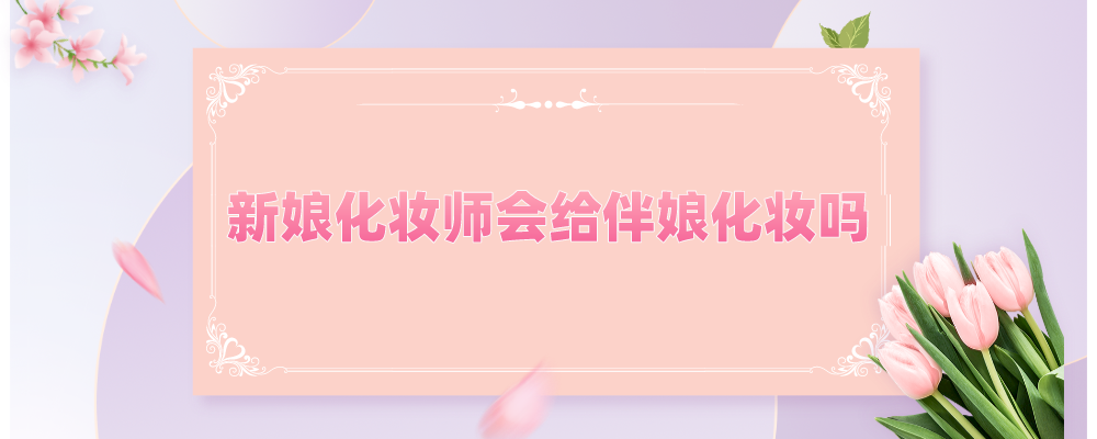 新娘化妆师会给伴娘化妆吗