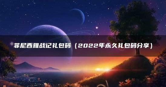 菲尼西雅战记礼品码2022，菲尼西雅战记礼品码2022大全一览