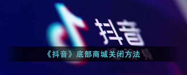 抖音商城怎么关闭，抖音底部商城关闭方法