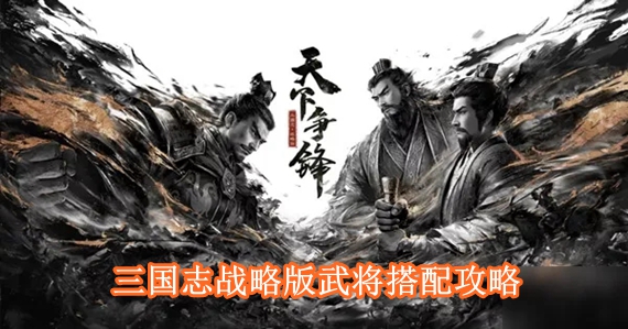 三国志战略版武将怎么搭配，三国志战略版武将搭配攻略