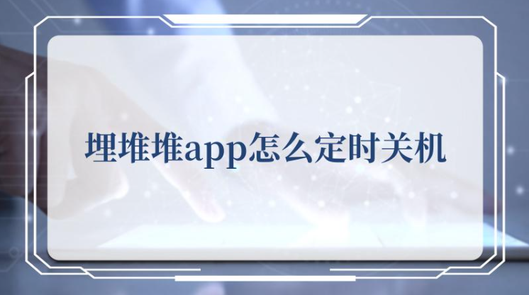 埋堆堆app怎么定时关机，埋堆堆app定时关机攻略