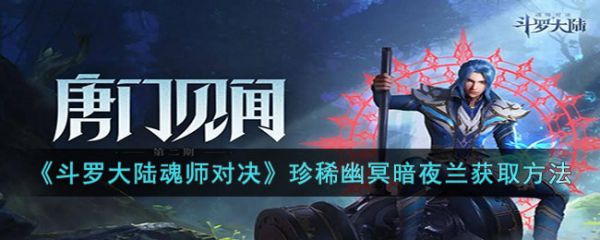 斗罗大陆魂师对决珍稀幽冥暗夜兰怎么获取，具体介绍