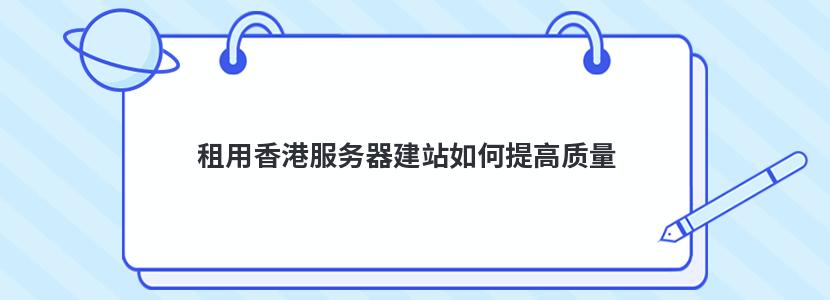 租用香港服务器建站如何提高质量